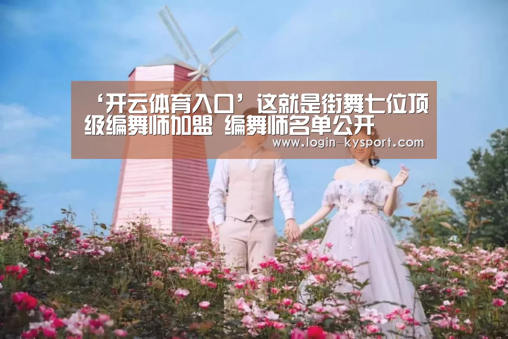 ‘开云体育入口’这就是街舞七位顶级编舞师加盟 编舞师名单公开(图2) 开云入口