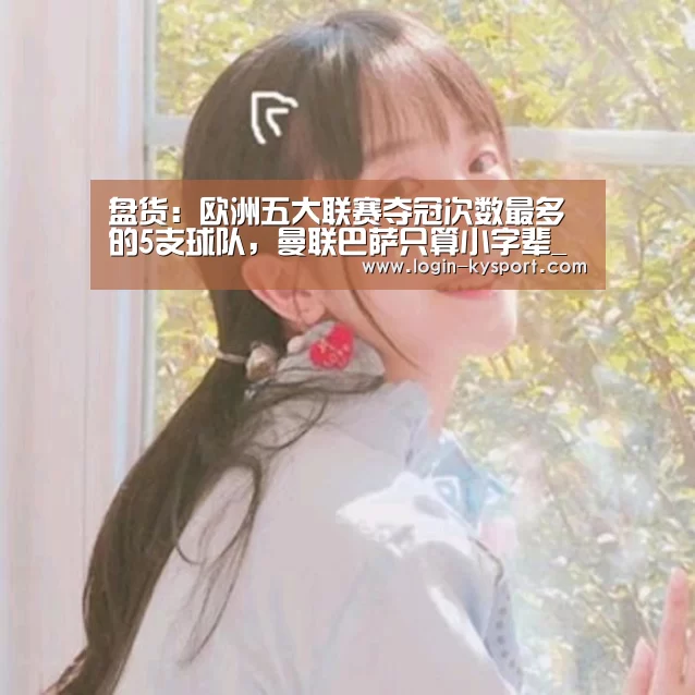 盘货:欧洲五大联赛夺冠次数最多的5支球队,曼联巴萨只算小字辈_开云体育入口(图2) 开云体育入口
