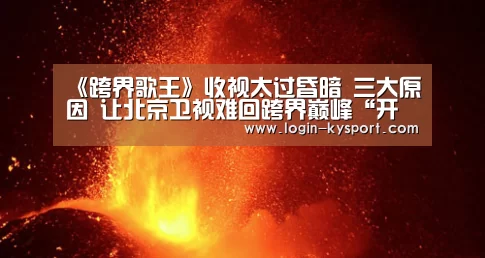 《跨界歌王》收视太过昏暗 三大原因 让北京卫视难回跨界巅峰“开云入口”(图2) 开云入口